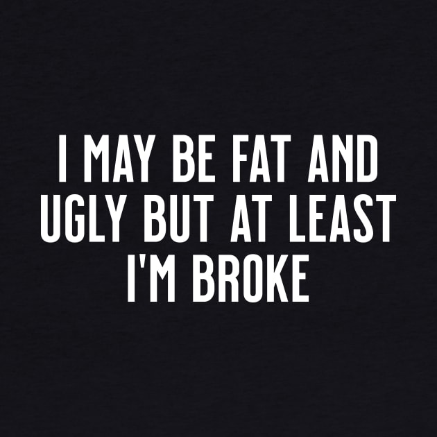 I May Be Fat and Ugly but At Least I'm Broke by tommartinart